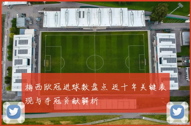 梅西欧冠进球数盘点 近十年关键表现与夺冠贡献解析