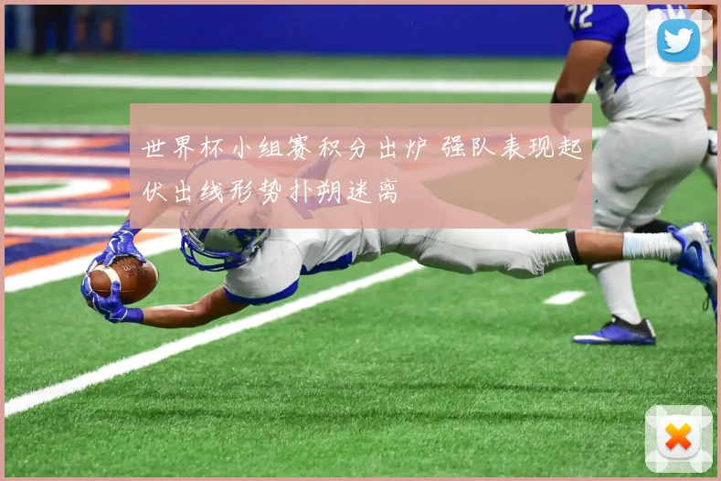 世界杯小组赛积分出炉 强队表现起伏出线形势扑朔迷离