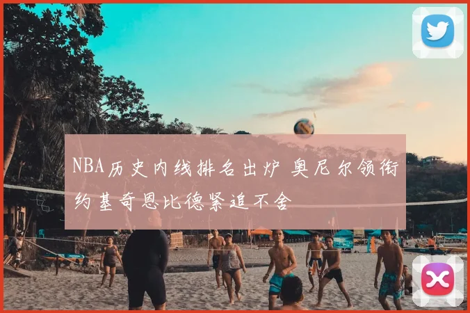 NBA历史内线排名出炉 奥尼尔领衔约基奇恩比德紧追不舍